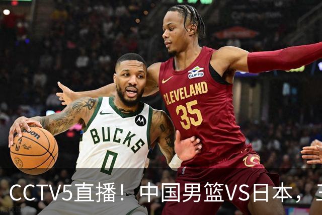 CCTV5直播！中国男篮VS日本，三将确定不打，胡明轩担大梁，郭士强下军令状